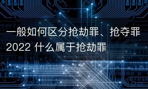 一般如何区分抢劫罪、抢夺罪2022 什么属于抢劫罪
