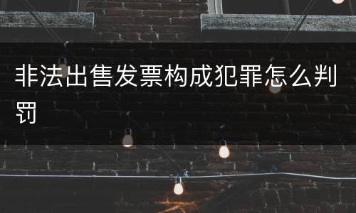非法出售发票构成犯罪怎么判罚