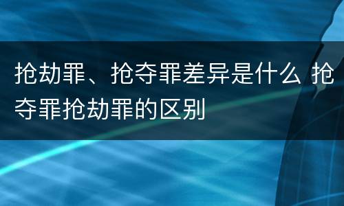 抢劫罪、抢夺罪差异是什么 抢夺罪抢劫罪的区别