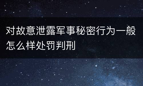 对故意泄露军事秘密行为一般怎么样处罚判刑