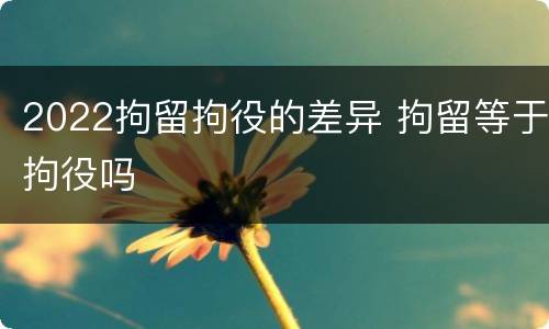 2022拘留拘役的差异 拘留等于拘役吗