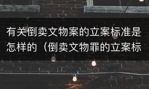 有关倒卖文物案的立案标准是怎样的（倒卖文物罪的立案标准）