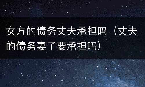 女方的债务丈夫承担吗（丈夫的债务妻子要承担吗）