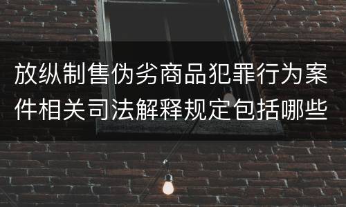 放纵制售伪劣商品犯罪行为案件相关司法解释规定包括哪些内容