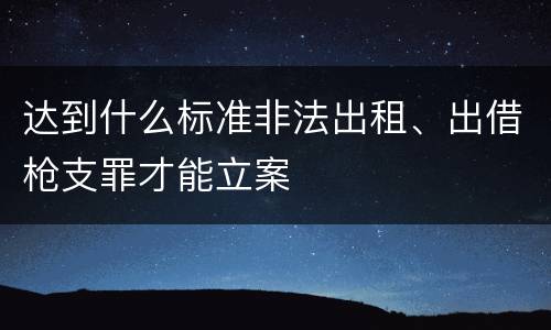 达到什么标准非法出租、出借枪支罪才能立案
