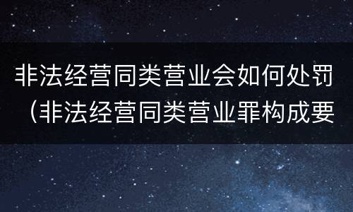 非法经营同类营业会如何处罚（非法经营同类营业罪构成要件）