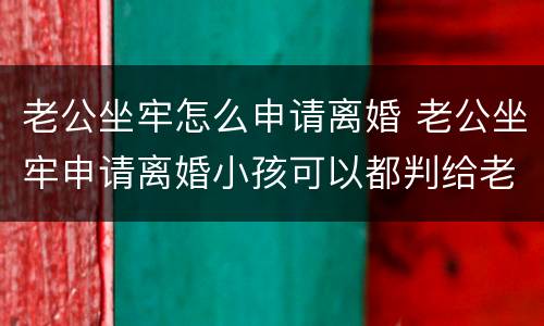 老公坐牢怎么申请离婚 老公坐牢申请离婚小孩可以都判给老公