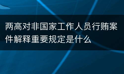 两高对非国家工作人员行贿案件解释重要规定是什么