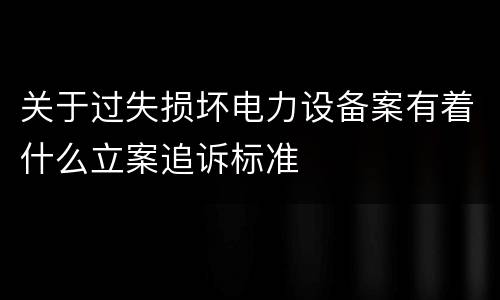 关于过失损坏电力设备案有着什么立案追诉标准