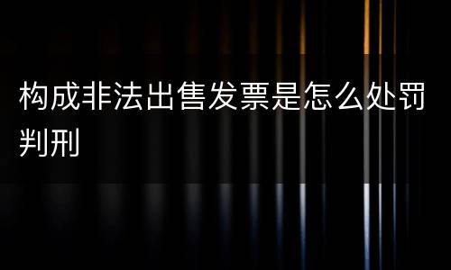 构成非法出售发票是怎么处罚判刑