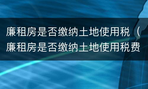 廉租房是否缴纳土地使用税（廉租房是否缴纳土地使用税费）