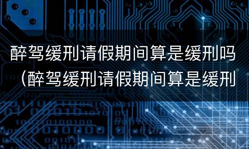 醉驾缓刑请假期间算是缓刑吗（醉驾缓刑请假期间算是缓刑吗）