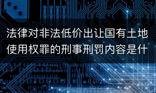 法律对非法低价出让国有土地使用权罪的刑事刑罚内容是什么