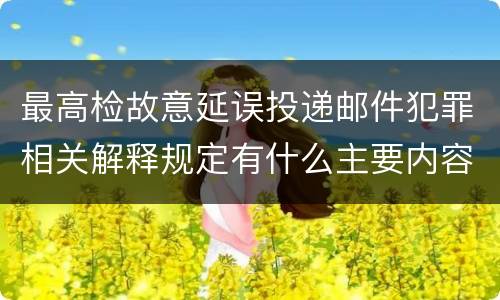 最高检故意延误投递邮件犯罪相关解释规定有什么主要内容