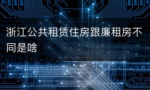 浙江公共租赁住房跟廉租房不同是啥