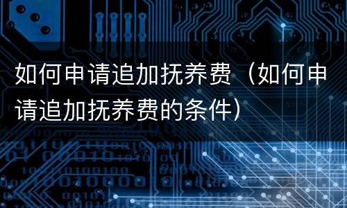 如何申请追加抚养费（如何申请追加抚养费的条件）