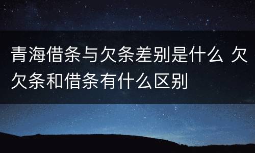 青海借条与欠条差别是什么 欠欠条和借条有什么区别