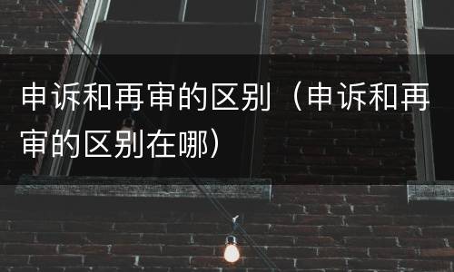 申诉和再审的区别（申诉和再审的区别在哪）