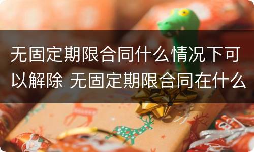 无固定期限合同什么情况下可以解除 无固定期限合同在什么情况下可以解除