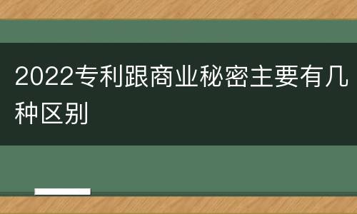 2022专利跟商业秘密主要有几种区别