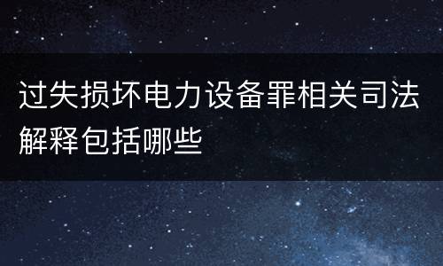 过失损坏电力设备罪相关司法解释包括哪些