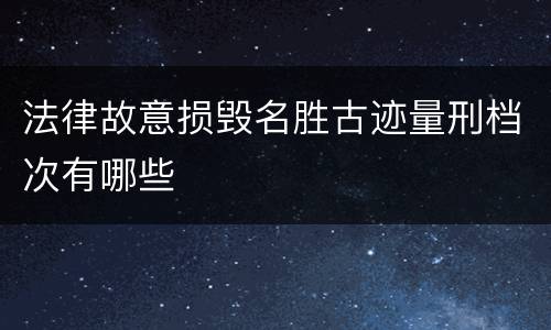 法律故意损毁名胜古迹量刑档次有哪些
