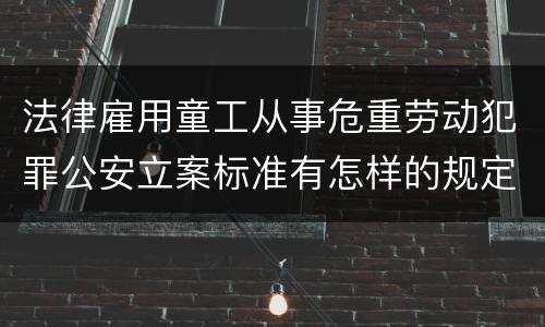 法律雇用童工从事危重劳动犯罪公安立案标准有怎样的规定