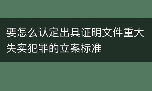 要怎么认定出具证明文件重大失实犯罪的立案标准