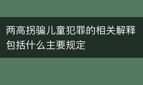 两高拐骗儿童犯罪的相关解释包括什么主要规定