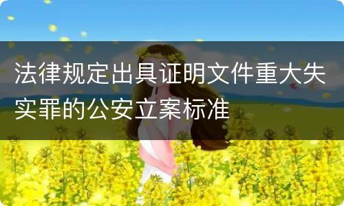 法律规定出具证明文件重大失实罪的公安立案标准
