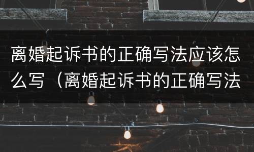 离婚起诉书的正确写法应该怎么写（离婚起诉书的正确写法应该怎么写才有效）