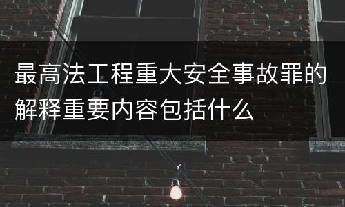 最高法工程重大安全事故罪的解释重要内容包括什么