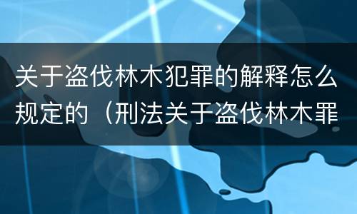关于盗伐林木犯罪的解释怎么规定的（刑法关于盗伐林木罪）
