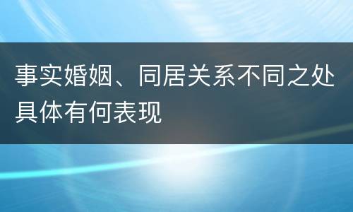 事实婚姻、同居关系不同之处具体有何表现