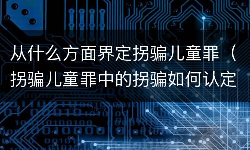 从什么方面界定拐骗儿童罪（拐骗儿童罪中的拐骗如何认定）