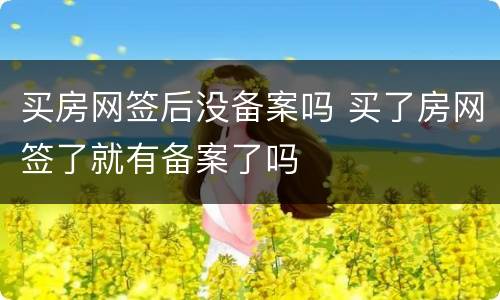 买房网签后没备案吗 买了房网签了就有备案了吗