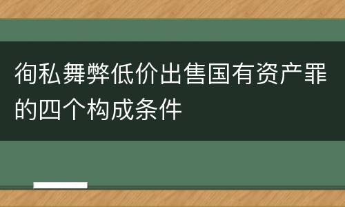 徇私舞弊低价出售国有资产罪的四个构成条件