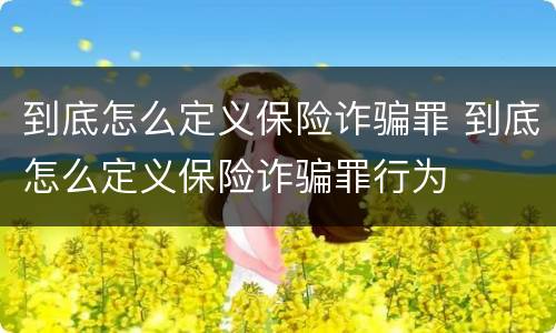 到底怎么定义保险诈骗罪 到底怎么定义保险诈骗罪行为