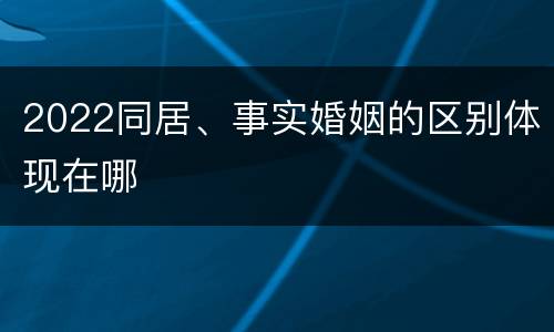 2022同居、事实婚姻的区别体现在哪