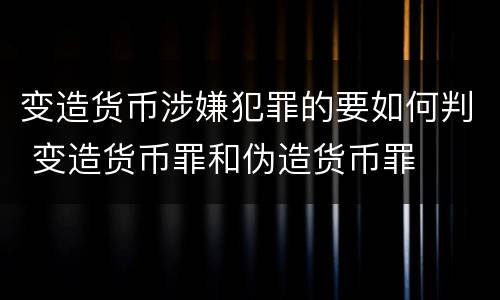 变造货币涉嫌犯罪的要如何判 变造货币罪和伪造货币罪