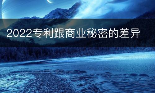 2022专利跟商业秘密的差异