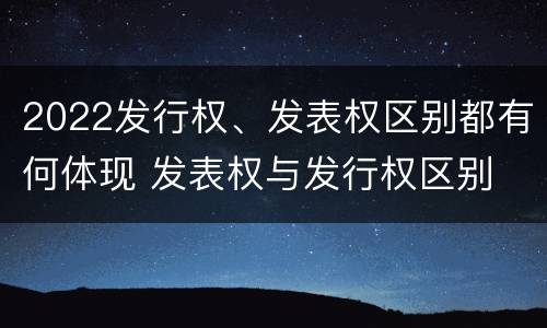 2022发行权、发表权区别都有何体现 发表权与发行权区别
