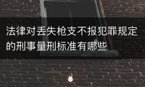 法律对丢失枪支不报犯罪规定的刑事量刑标准有哪些