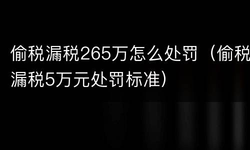 偷税漏税265万怎么处罚（偷税漏税5万元处罚标准）