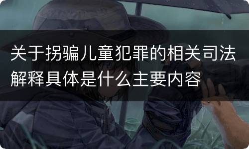 关于拐骗儿童犯罪的相关司法解释具体是什么主要内容