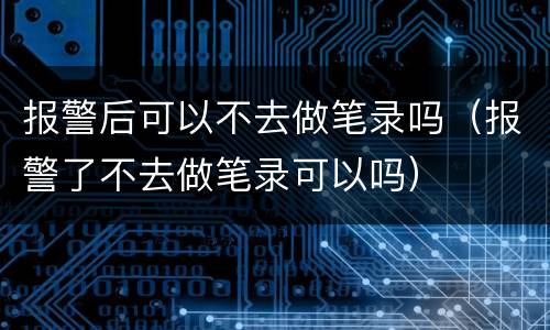 报警后可以不去做笔录吗（报警了不去做笔录可以吗）