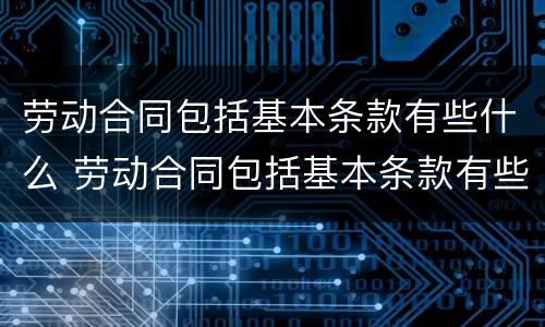劳动合同包括基本条款有些什么 劳动合同包括基本条款有些什么