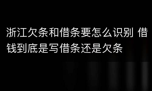 浙江欠条和借条要怎么识别 借钱到底是写借条还是欠条