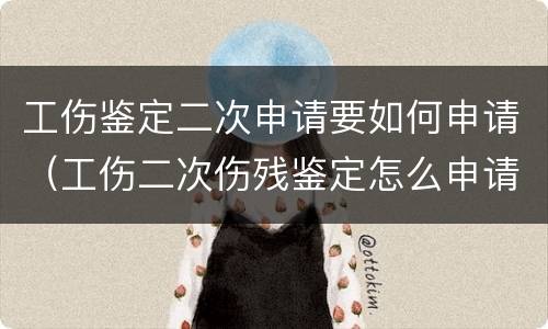 工伤鉴定二次申请要如何申请（工伤二次伤残鉴定怎么申请）
