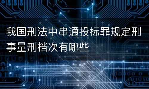 我国刑法中串通投标罪规定刑事量刑档次有哪些